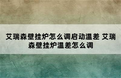 艾瑞森壁挂炉怎么调启动温差 艾瑞森壁挂炉温差怎么调